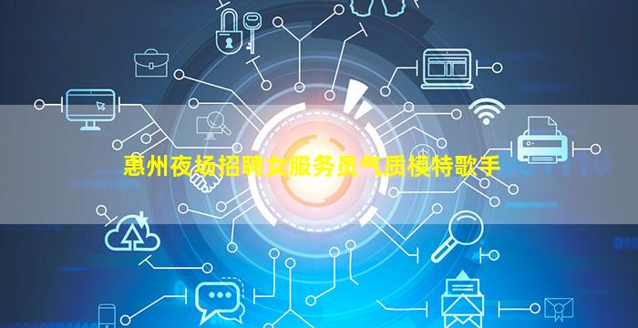 惠州夜场招聘女服务员气质模特歌手