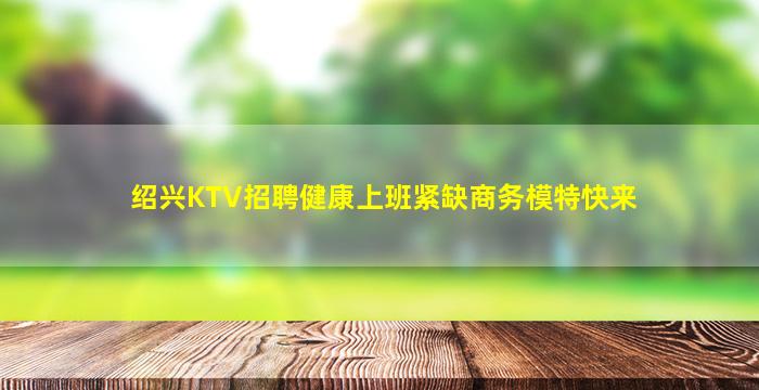 绍兴KTV招聘健康上班紧缺商务模特快来